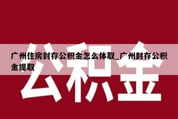 广州住房封存公积金怎么体取_广州封存公积金提取