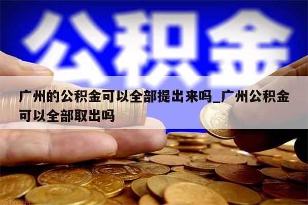 广州的公积金可以全部提出来吗_广州公积金可以全部取出吗