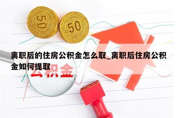 离职后的住房公积金怎么取_离职后住房公积金如何提取