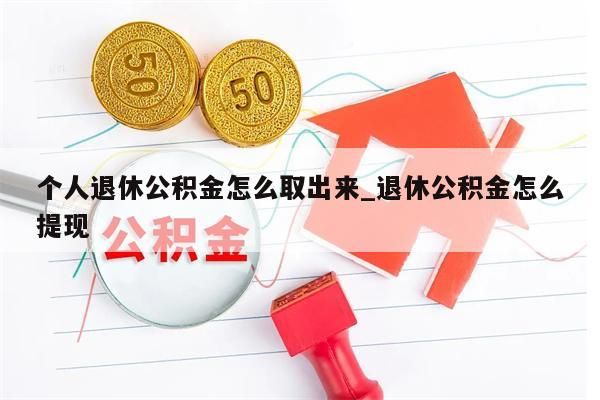 个人退休公积金怎么取出来_退休公积金怎么提现