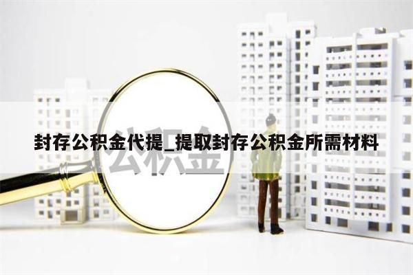 封存公积金代提_提取封存公积金所需材料