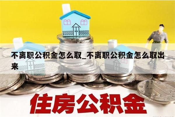 不离职公积金怎么取_不离职公积金怎么取出来